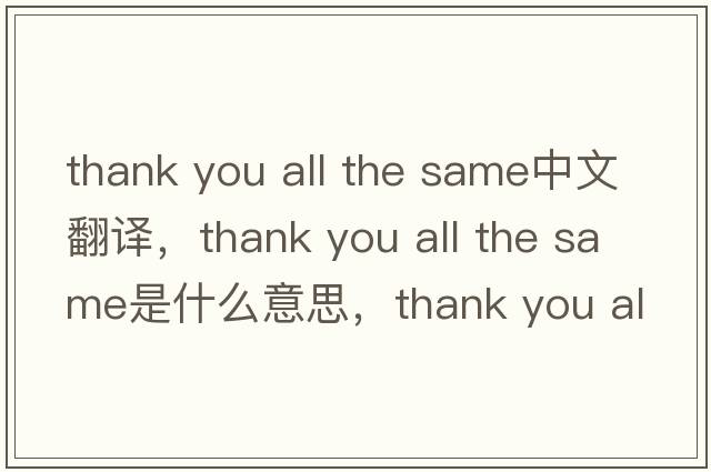 thank you all the same中文翻譯，thank you all the same是什么意思，thank you all the same發(fā)音、用法及例句
