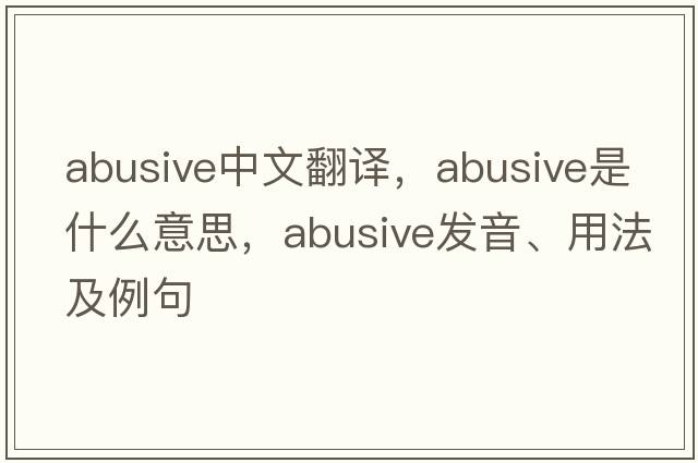 abusive中文翻譯，abusive是什么意思，abusive發(fā)音、用法及例句