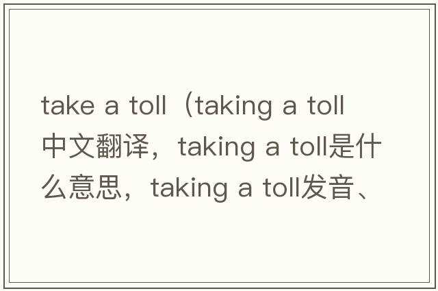 take a toll（taking a toll中文翻譯，taking a toll是什么意思，taking a toll發(fā)音、用法及例句）
