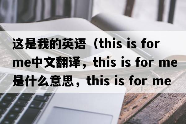 這是我的英語（this is for me中文翻譯，this is for me是什么意思，this is for me發(fā)音、用法及例句）
