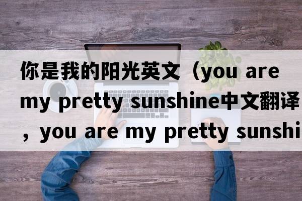 你是我的陽光英文（you are my pretty sunshine中文翻譯，you are my pretty sunshine是什么意思，you are my pretty sunshine發(fā)音