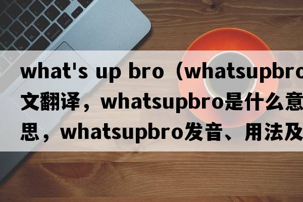 what's up bro（whatsupbro中文翻譯，whatsupbro是什么意思，whatsupbro發(fā)音、用法及例句）