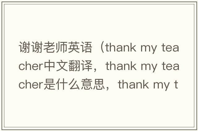 謝謝老師英語（thank my teacher中文翻譯，thank my teacher是什么意思，thank my teacher發(fā)音、用法及例句）
