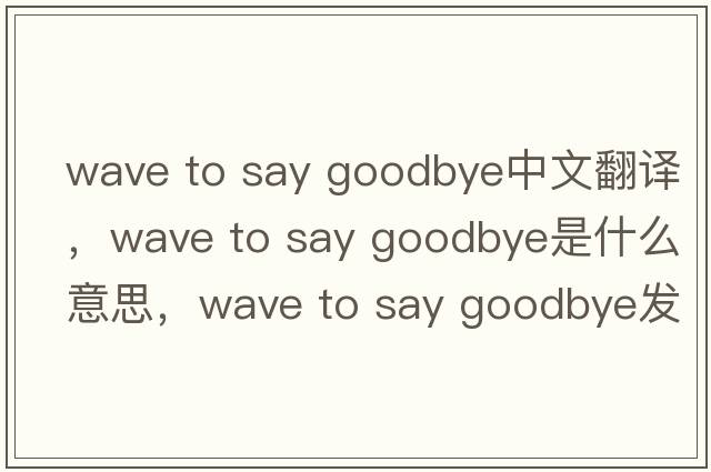 wave to say goodbye中文翻譯，wave to say goodbye是什么意思，wave to say goodbye發(fā)音、用法及例句