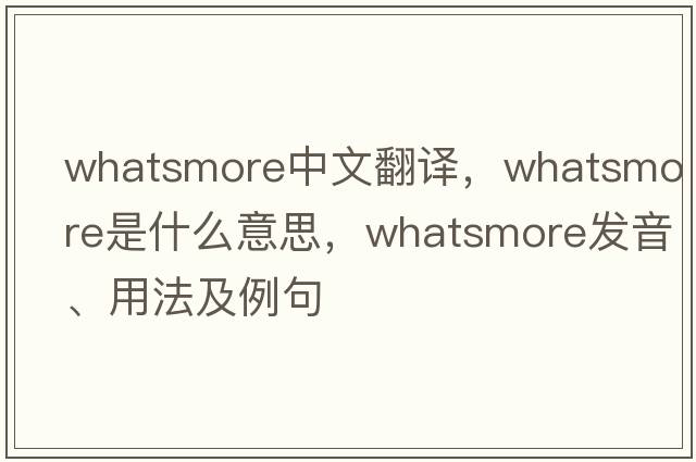 whatsmore中文翻譯，whatsmore是什么意思，whatsmore發(fā)音、用法及例句