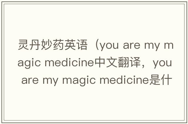 靈丹妙藥英語(yǔ)（you are my magic medicine中文翻譯，you are my magic medicine是什么意思，you are my magic medicine發(fā)音、用法及例句）