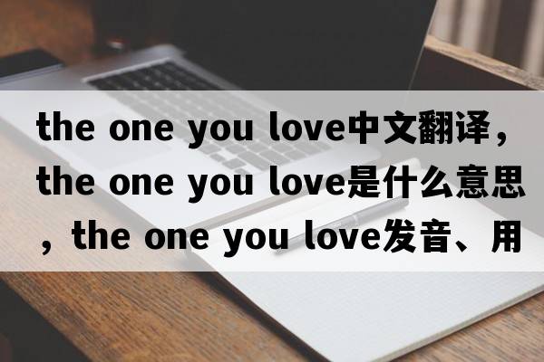 the one you love中文翻譯，the one you love是什么意思，the one you love發(fā)音、用法及例句