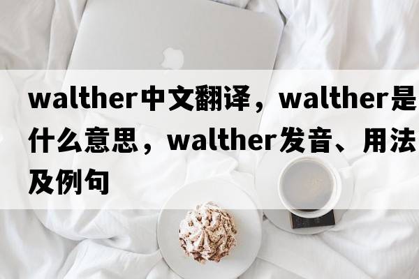 Walther中文翻譯，Walther是什么意思，Walther發(fā)音、用法及例句