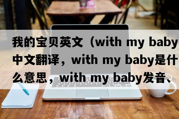 我的寶貝英文（with my baby中文翻譯，with my baby是什么意思，with my baby發(fā)音、用法及例句）