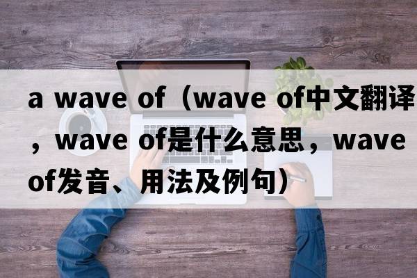 a wave of（wave of中文翻譯，wave of是什么意思，wave of發(fā)音、用法及例句）