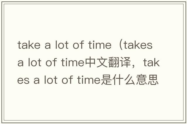 take a lot of time（takes a lot of time中文翻譯，takes a lot of time是什么意思，takes a lot of time發(fā)音、用法及例句）