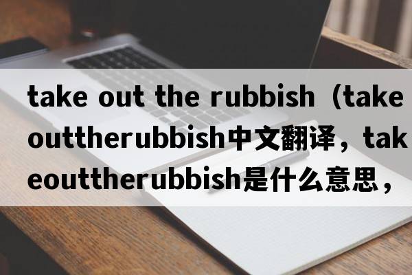 take out the rubbish（takeouttherubbish中文翻譯，takeouttherubbish是什么意思，takeouttherubbish發(fā)音、用法及例句）