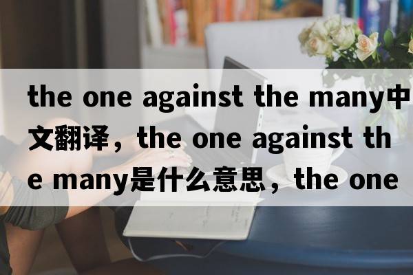 the one against the many中文翻譯，the one against the many是什么意思，the one against the many發(fā)音、用法及例句