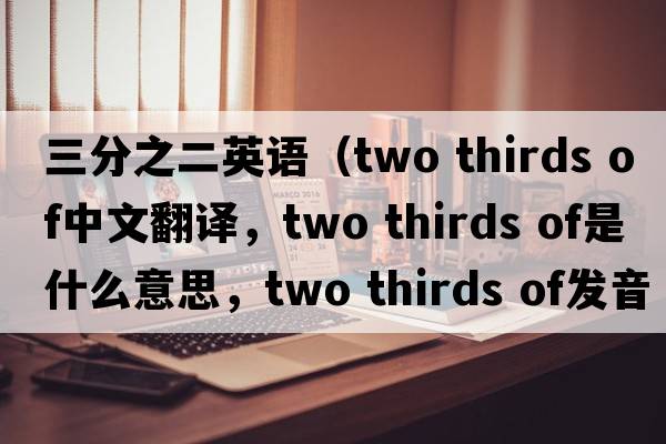 三分之二英語（two thirds of中文翻譯，two thirds of是什么意思，two thirds of發(fā)音、用法及例句）