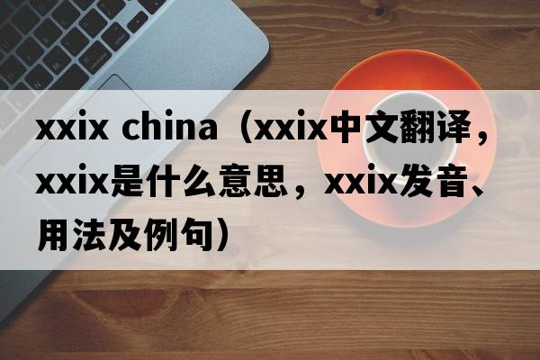 xxix china（XXIX中文翻譯，XXIX是什么意思，XXIX發(fā)音、用法及例句）