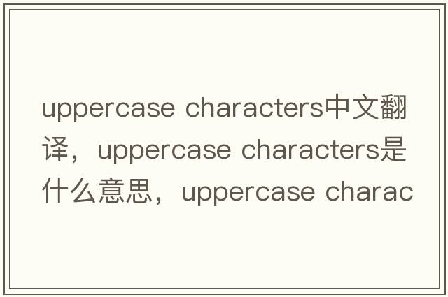 uppercase characters中文翻譯，uppercase characters是什么意思，uppercase characters發(fā)音、用法及例句