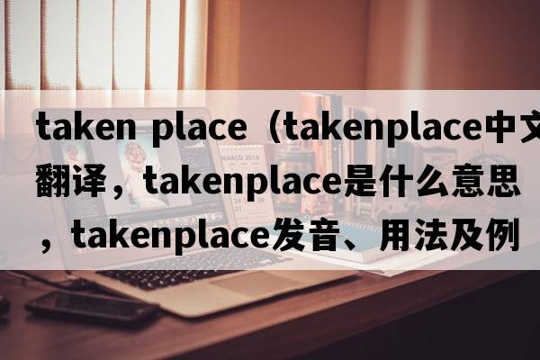 taken place（takenplace中文翻譯，takenplace是什么意思，takenplace發(fā)音、用法及例句）