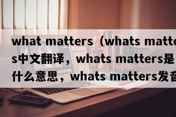 what matters（whats matters中文翻譯，whats matters是什么意思，whats matters發(fā)音、用法及例句）