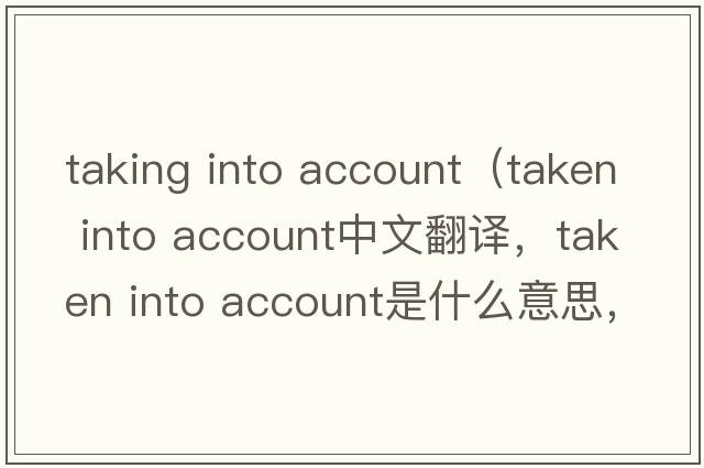 taking into account（taken into account中文翻譯，taken into account是什么意思，taken into account發(fā)音、用法及例句）