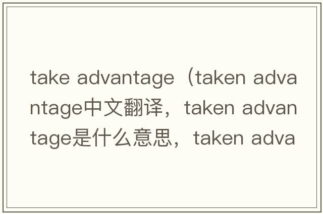 take advantage（taken advantage中文翻譯，taken advantage是什么意思，taken advantage發(fā)音、用法及例句）