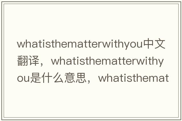 whatisthematterwithyou中文翻譯，whatisthematterwithyou是什么意思，whatisthematterwithyou發(fā)音、用法及例句