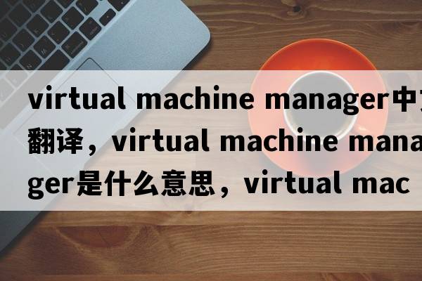virtual machine manager中文翻譯，virtual machine manager是什么意思，virtual machine manager發(fā)音、用法及例句