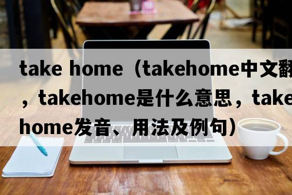 take home（takehome中文翻譯，takehome是什么意思，takehome發(fā)音、用法及例句）