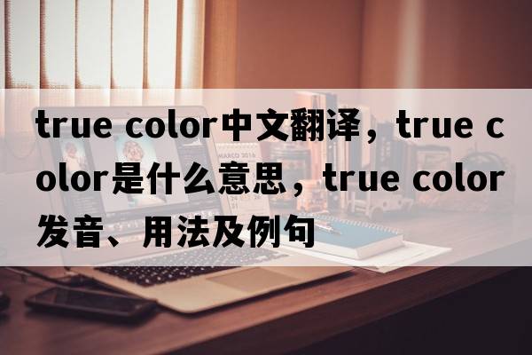 true color中文翻譯，true color是什么意思，true color發(fā)音、用法及例句