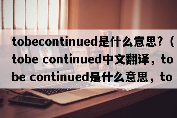 tobecontinued是什么意思?（tobe continued中文翻譯，tobe continued是什么意思，tobe continued發(fā)音、用法及例句）