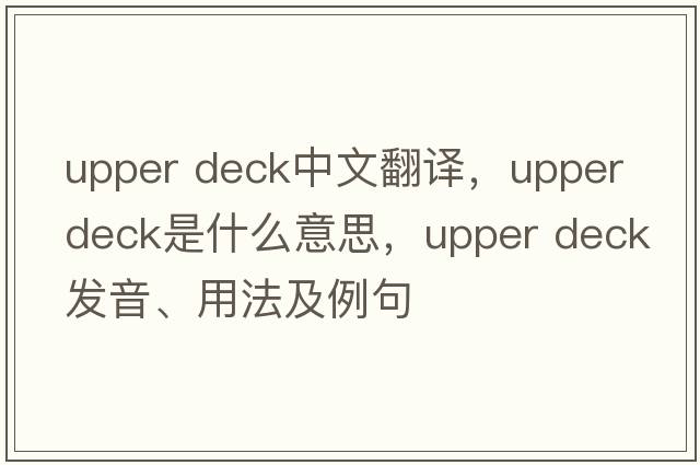 upper deck中文翻譯，upper deck是什么意思，upper deck發(fā)音、用法及例句