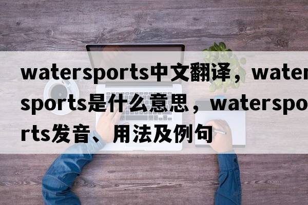 watersports中文翻譯，watersports是什么意思，watersports發(fā)音、用法及例句