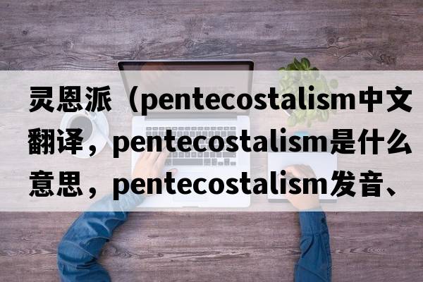 靈恩派（Pentecostalism中文翻譯，Pentecostalism是什么意思，Pentecostalism發(fā)音、用法及例句）