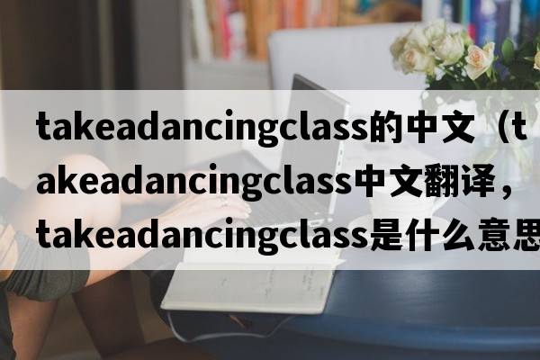 takeadancingclass的中文（takeadancingclass中文翻譯，takeadancingclass是什么意思，takeadancingclass發(fā)音、用法及例句）