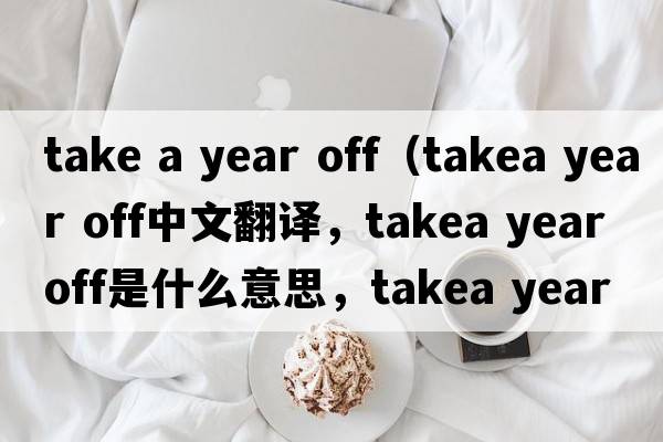 take a year off（takea year off中文翻譯，takea year off是什么意思，takea year off發(fā)音、用法及例句）