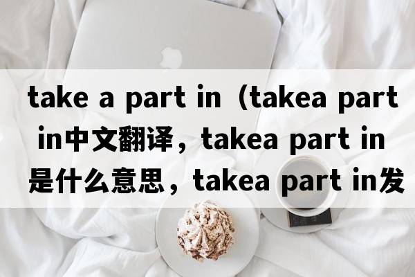 take a part in（takea part in中文翻譯，takea part in是什么意思，takea part in發(fā)音、用法及例句）