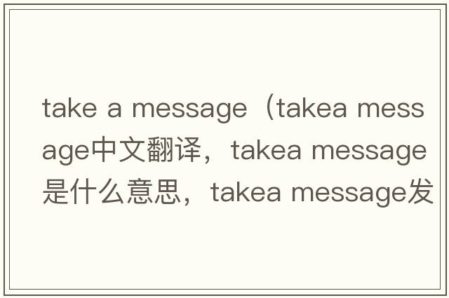 take a message（takea message中文翻譯，takea message是什么意思，takea message發(fā)音、用法及例句）