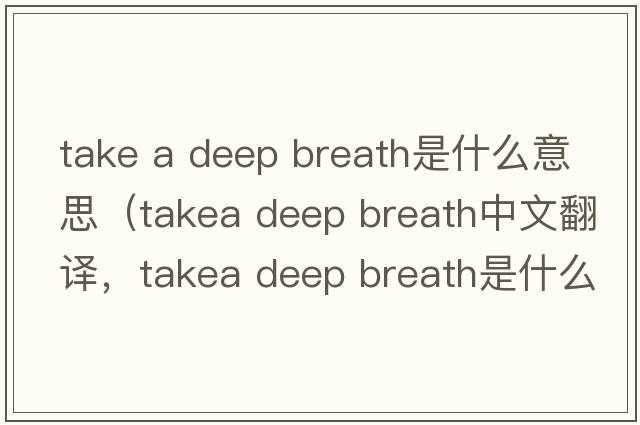 take a deep breath是什么意思（takea deep breath中文翻譯，takea deep breath是什么意思，takea deep breath發(fā)音、用法及例句）