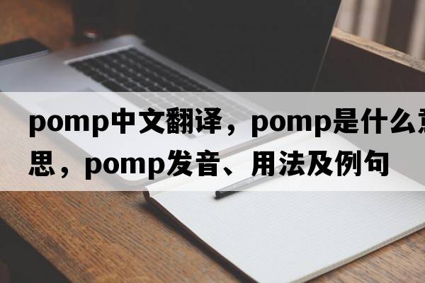 pomp中文翻譯，pomp是什么意思，pomp發(fā)音、用法及例句