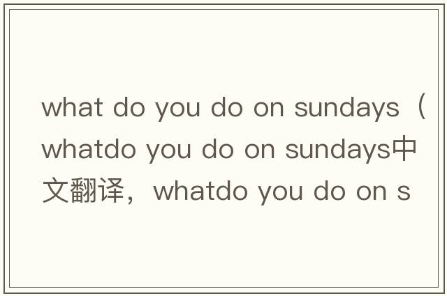 what do you do on sundays（whatdo you do on sundays中文翻譯，whatdo you do on sundays是什么意思，whatdo you do o