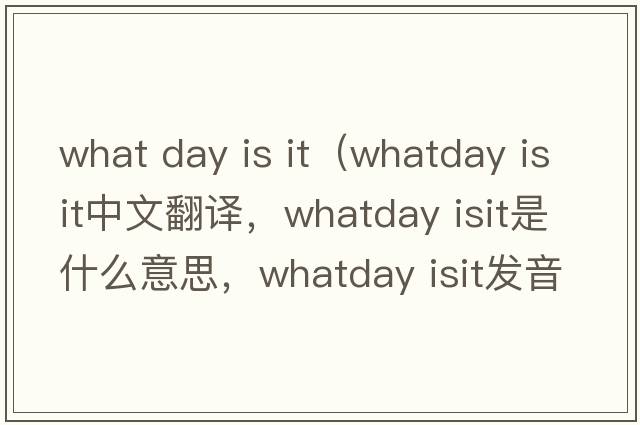 what day is it（whatday isit中文翻譯，whatday isit是什么意思，whatday isit發(fā)音、用法及例句）