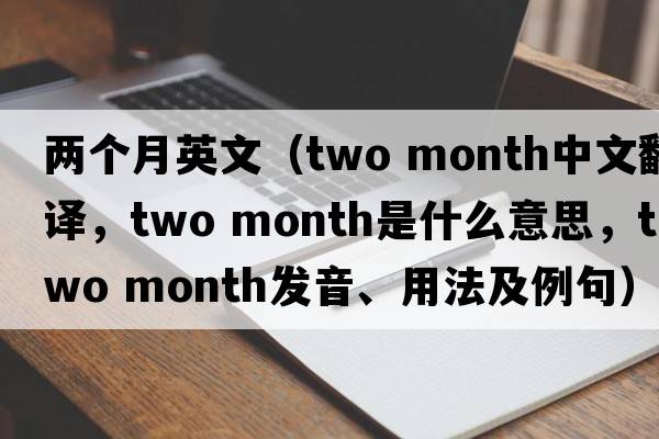 兩個(gè)月英文（two month中文翻譯，two month是什么意思，two month發(fā)音、用法及例句）