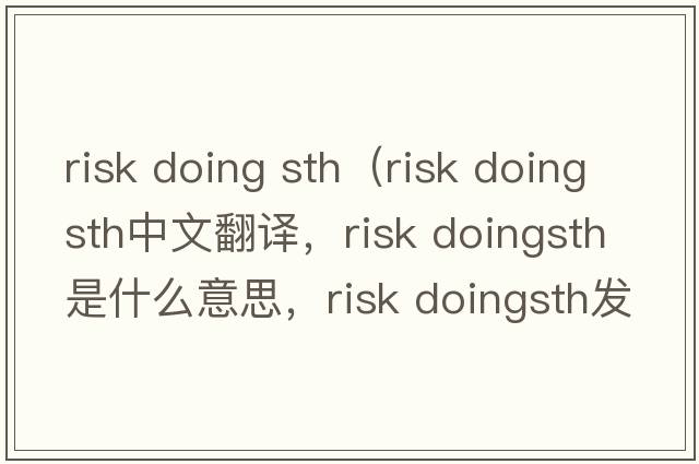 risk doing sth（risk doingsth中文翻譯，risk doingsth是什么意思，risk doingsth發(fā)音、用法及例句）