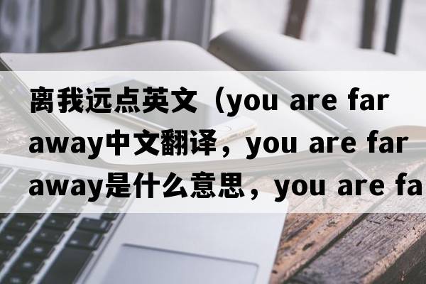 離我遠(yuǎn)點(diǎn)英文（you are far away中文翻譯，you are far away是什么意思，you are far away發(fā)音、用法及例句）
