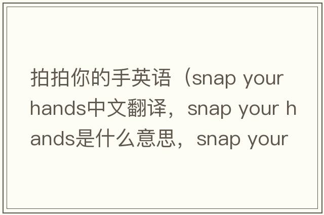拍拍你的手英語(yǔ)（snap your hands中文翻譯，snap your hands是什么意思，snap your hands發(fā)音、用法及例句）