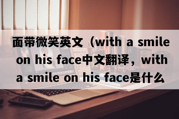 面帶微笑英文（with a smile on his face中文翻譯，with a smile on his face是什么意思，with a smile on his face發(fā)音、用法及例句）