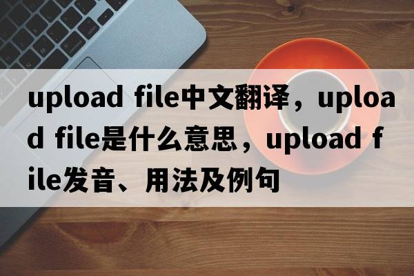 upload file中文翻譯，upload file是什么意思，upload file發(fā)音、用法及例句