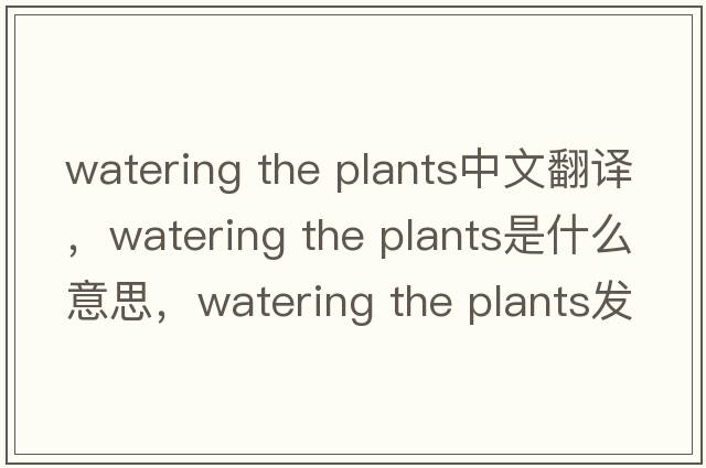 watering the plants中文翻譯，watering the plants是什么意思，watering the plants發(fā)音、用法及例句