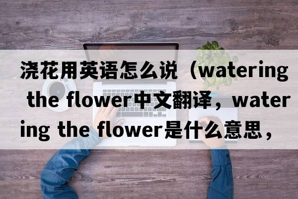 澆花用英語(yǔ)怎么說(shuō)（watering the flower中文翻譯，watering the flower是什么意思，watering the flower發(fā)音、用法及例句）
