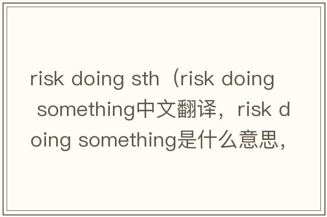 risk doing sth（risk doing something中文翻譯，risk doing something是什么意思，risk doing something發(fā)音、用法及例句）