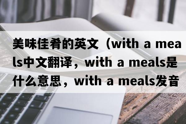 美味佳肴的英文（with a meals中文翻譯，with a meals是什么意思，with a meals發(fā)音、用法及例句）